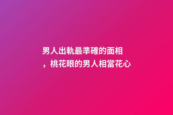 男人出軌最準確的面相，桃花眼的男人相當花心